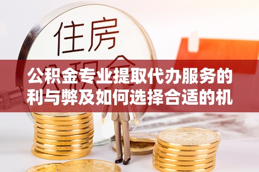 闻喜公积金专业提取代办服务的利与弊及如何选择合适的机构