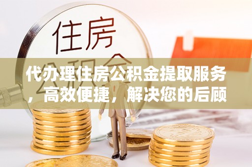 闻喜代办理住房公积金提取服务，高效便捷，解决您的后顾之忧
