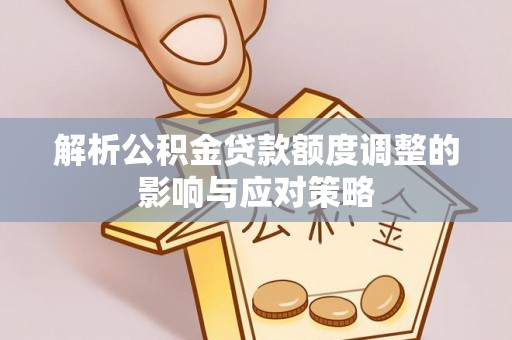闻喜解析公积金贷款额度调整的影响与应对策略