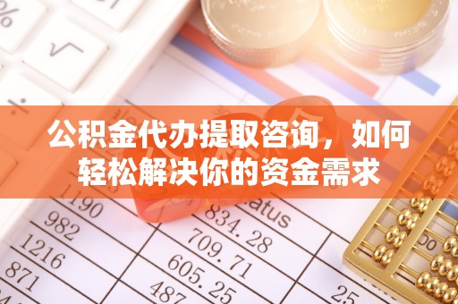 闻喜公积金代办提取咨询，如何轻松解决你的资金需求