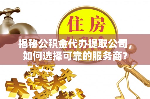 闻喜揭秘公积金代办提取公司，如何选择可靠的服务商？