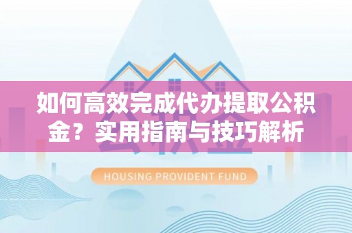 闻喜如何高效完成代办提取公积金？实用指南与技巧解析
