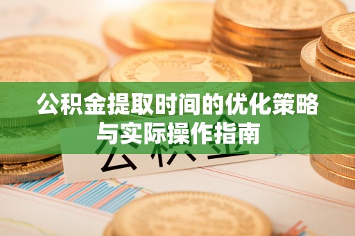闻喜公积金提取时间的优化策略与实际操作指南