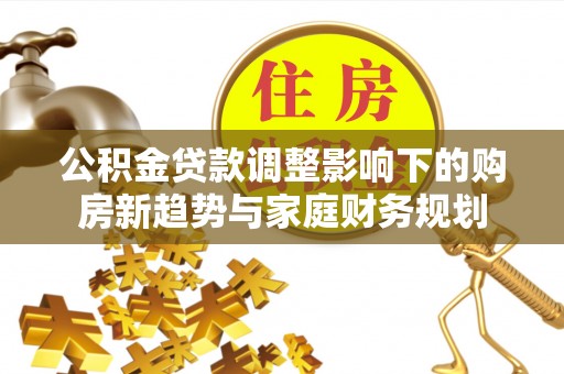 闻喜公积金贷款调整影响下的购房新趋势与家庭财务规划