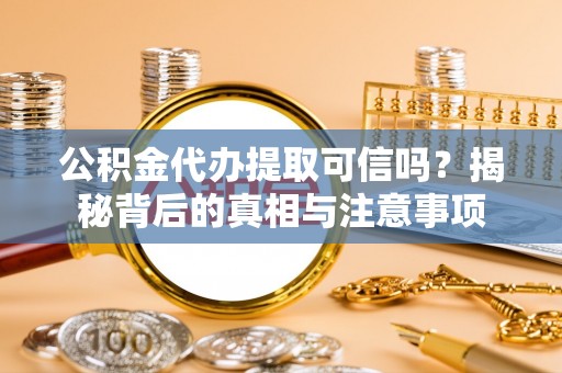 闻喜公积金代办提取可信吗？揭秘背后的真相与注意事项
