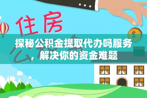 闻喜探秘公积金提取代办吗服务，解决你的资金难题