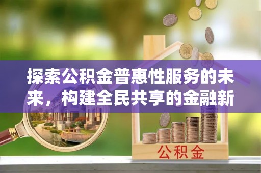 闻喜探索公积金普惠性服务的未来，构建全民共享的金融新生态