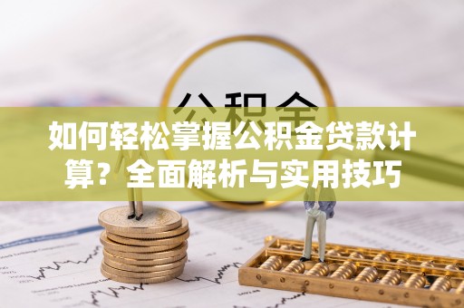 闻喜如何轻松掌握公积金贷款计算？全面解析与实用技巧