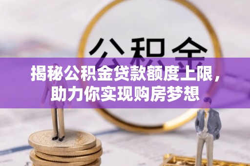 闻喜揭秘公积金贷款额度上限，助力你实现购房梦想