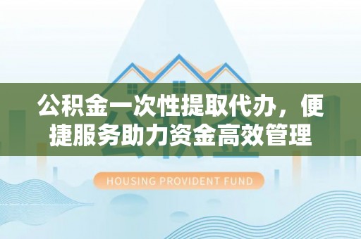闻喜公积金一次性提取代办，便捷服务助力资金高效管理