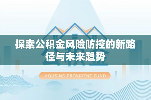 闻喜探索公积金风险防控的新路径与未来趋势