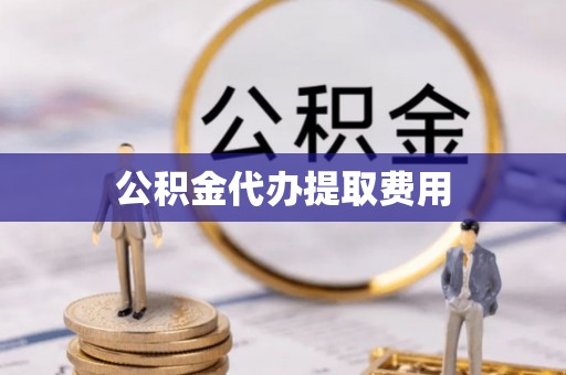 闻喜公积金代办提取费用