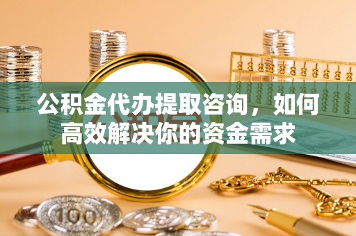 闻喜公积金代办提取咨询，如何高效解决你的资金需求