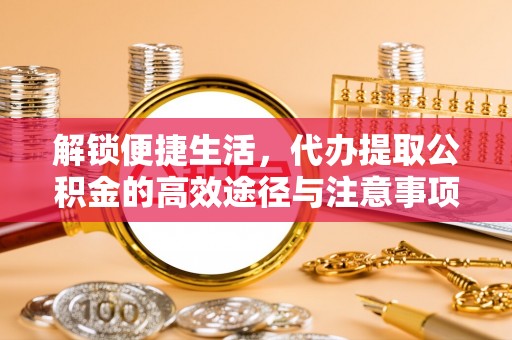 闻喜解锁便捷生活，代办提取公积金的高效途径与注意事项