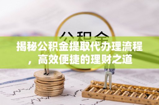 闻喜揭秘公积金提取代办理流程，高效便捷的理财之道