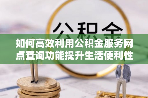 闻喜如何高效利用公积金服务网点查询功能提升生活便利性