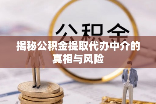 闻喜揭秘公积金提取代办中介的真相与风险