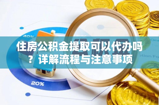 闻喜住房公积金提取可以代办吗？详解流程与注意事项