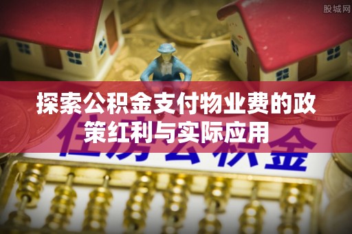 闻喜探索公积金支付物业费的政策红利与实际应用
