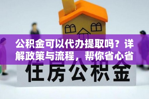 闻喜公积金可以代办提取吗？详解政策与流程，帮你省心省力