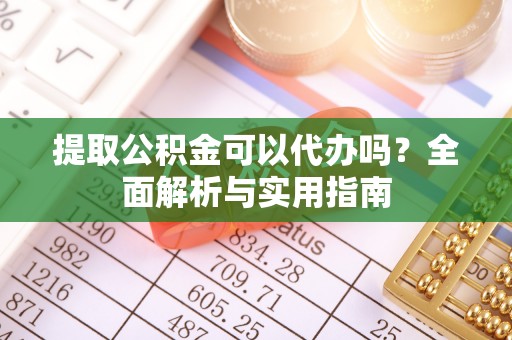 闻喜提取公积金可以代办吗？全面解析与实用指南