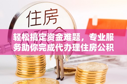 闻喜轻松搞定资金难题，专业服务助你完成代办理住房公积金提取