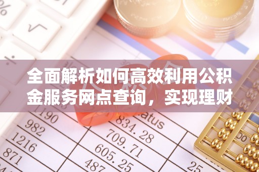 闻喜全面解析如何高效利用公积金服务网点查询，实现理财与生活优化