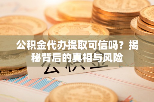 闻喜公积金代办提取可信吗？揭秘背后的真相与风险