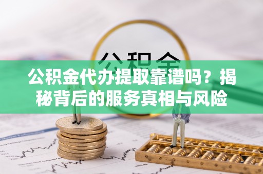 闻喜公积金代办提取靠谱吗？揭秘背后的服务真相与风险