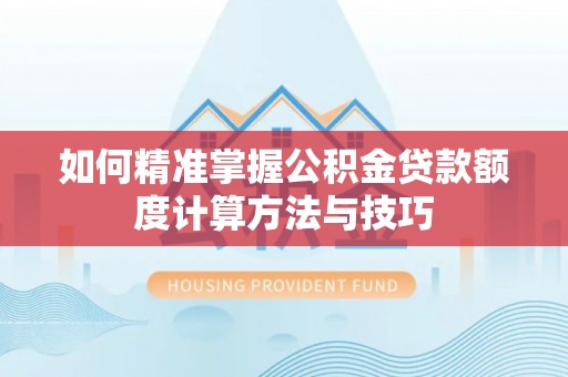 闻喜如何精准掌握公积金贷款额度计算方法与技巧