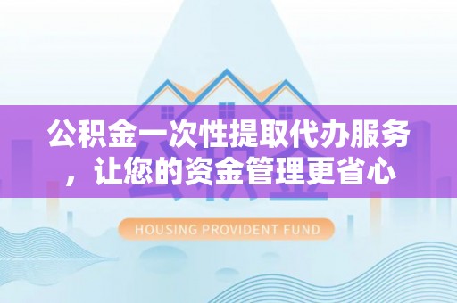 闻喜公积金一次性提取代办服务，让您的资金管理更省心