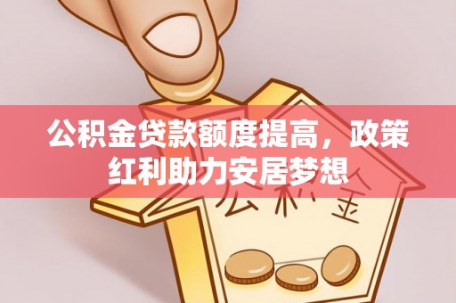 闻喜公积金贷款额度提高，政策红利助力安居梦想