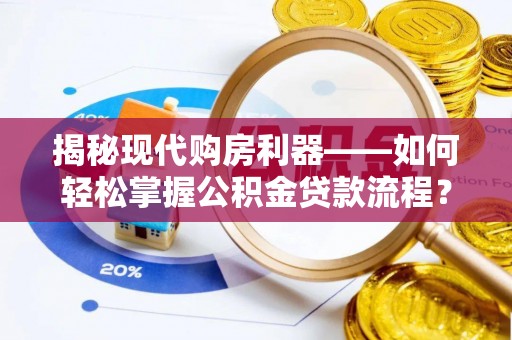 闻喜揭秘现代购房利器——如何轻松掌握公积金贷款流程？