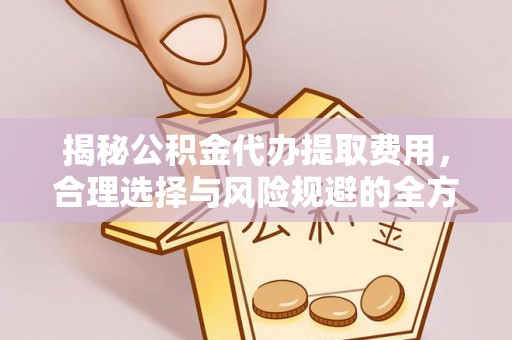 闻喜揭秘公积金代办提取费用，合理选择与风险规避的全方位解析