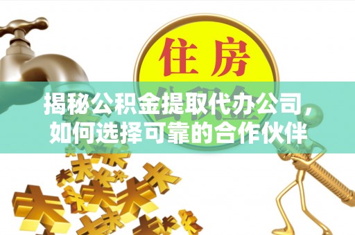 闻喜揭秘公积金提取代办公司，如何选择可靠的合作伙伴