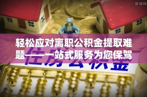 闻喜轻松应对离职公积金提取难题——一站式服务为您保驾护航