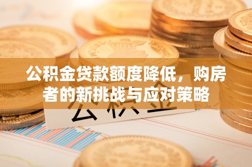 闻喜公积金贷款额度降低，购房者的新挑战与应对策略