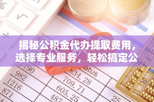 闻喜揭秘公积金代办提取费用，选择专业服务，轻松搞定公积金提取
