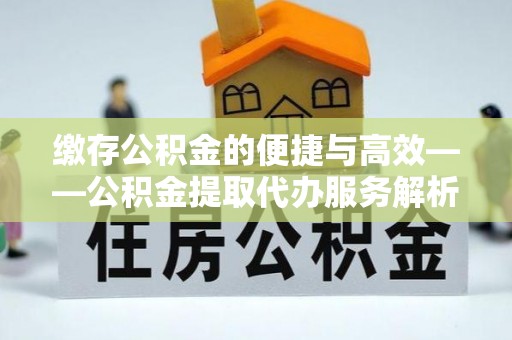 闻喜缴存公积金的便捷与高效——公积金提取代办服务解析