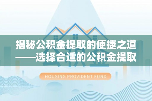 闻喜揭秘公积金提取的便捷之道——选择合适的公积金提取代办单位