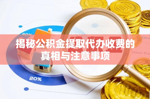 闻喜揭秘公积金提取代办收费的真相与注意事项