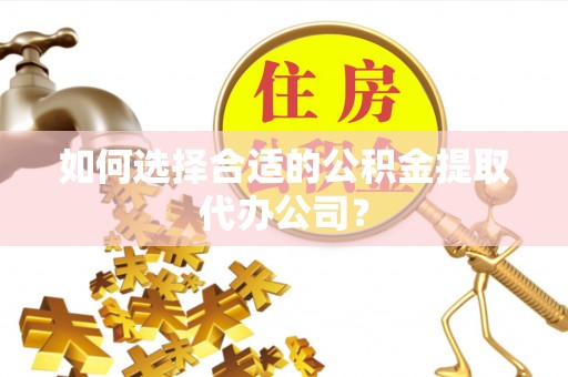 闻喜如何选择合适的公积金提取代办公司？
