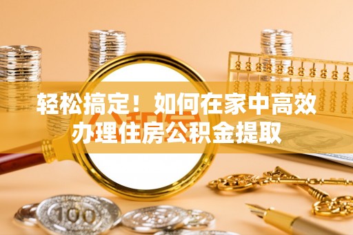 闻喜轻松搞定！如何在家中高效办理住房公积金提取