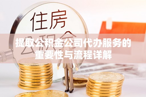 闻喜提取公积金公司代办服务的重要性与流程详解