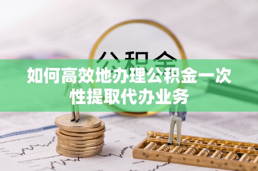 闻喜如何高效地办理公积金一次性提取代办业务