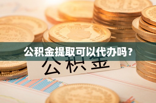 闻喜公积金提取可以代办吗？