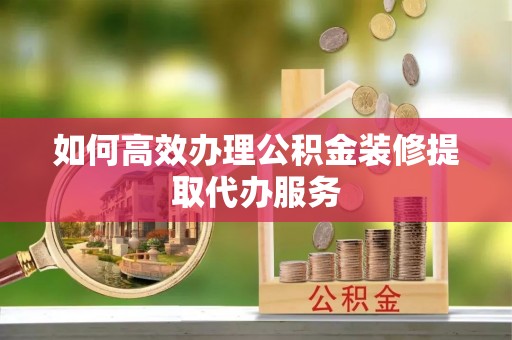 闻喜如何高效办理公积金装修提取代办服务