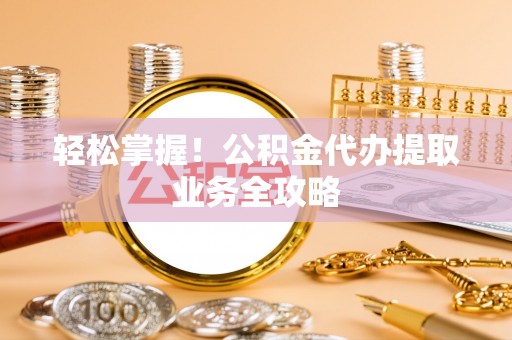 闻喜轻松掌握！公积金代办提取业务全攻略