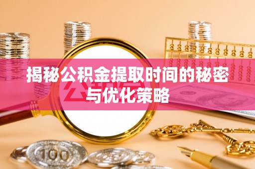 闻喜揭秘公积金提取时间的秘密与优化策略