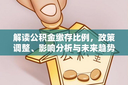 闻喜解读公积金缴存比例，政策调整、影响分析与未来趋势